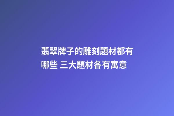 翡翠牌子的雕刻題材都有哪些 三大題材各有寓意